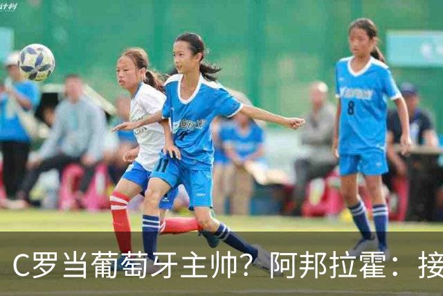 C罗当葡萄牙主帅？阿邦拉霍：接下来5届赛事他每场都会派自己上场
